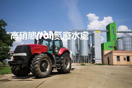 “高硝態(tài)氮廢水處理，綠色環(huán)保新篇章”